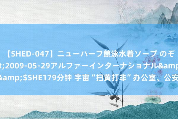 【SHED-047】ニューハーフ競泳水着ソープ のぞみ＆葵</a>2009-05-29アルファーインターナショナル&$SHE179分钟 宇宙“扫黄打非”办公室、公安部相连公布14起算计案件