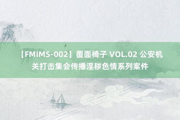 【FMIMS-002】覆面椅子 VOL.02 公安机关打击集会传播淫秽色情系列案件