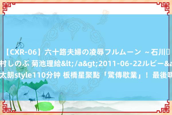 【CXR-06】六十路夫婦の凌辱フルムーン ～石川・山中温泉篇～ 中村しのぶ 菊池理絵</a>2011-06-22ルビー&$鱗太朗style110分钟 板橋星聚點「驚傳歇業」！最後嗨唱時間曝　網哀號：芳华回憶掰了