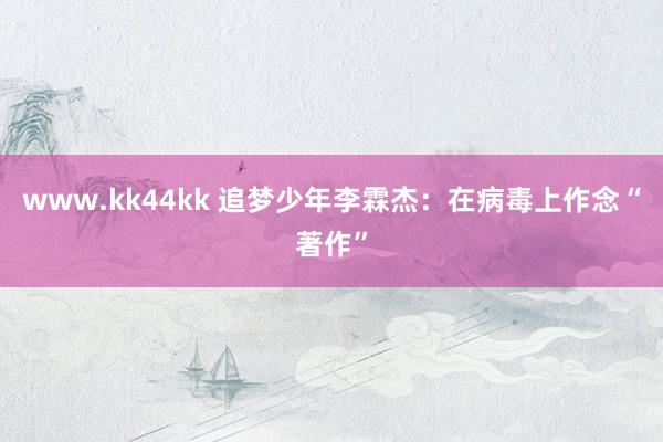 www.kk44kk 追梦少年李霖杰：在病毒上作念“著作”