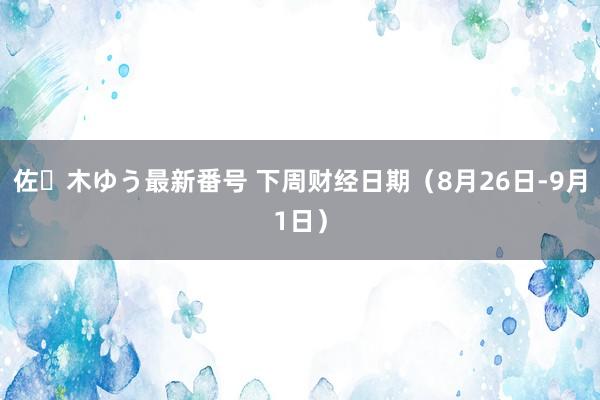 佐々木ゆう最新番号 下周财经日期（8月26日-9月1日）