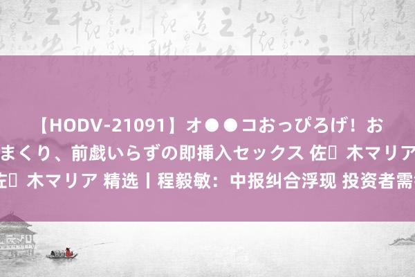 【HODV-21091】オ●●コおっぴろげ！お姉ちゃん 四六時中濡れまくり、前戯いらずの即挿入セックス 佐々木マリア 精选丨程毅敏：中报纠合浮现 投资者需钟情四个方面