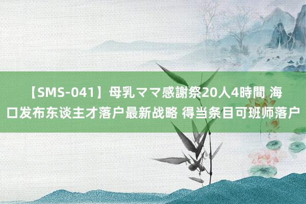 【SMS-041】母乳ママ感謝祭20人4時間 海口发布东谈主才落户最新战略 得当条目可班师落户