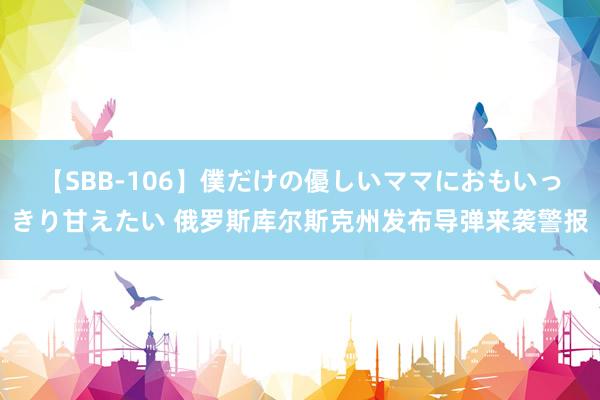 【SBB-106】僕だけの優しいママにおもいっきり甘えたい 俄罗斯库尔斯克州发布导弹来袭警报