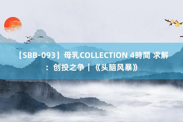 【SBB-093】母乳COLLECTION 4時間 求解：创投之争｜《头脑风暴》