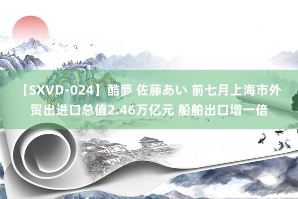 【SXVD-024】酷夢 佐藤あい 前七月上海市外贸出进口总值2.46万亿元 船舶出口增一倍