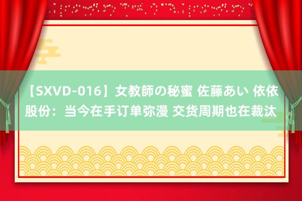 【SXVD-016】女教師の秘蜜 佐藤あい 依依股份：当今在手订单弥漫 交货周期也在裁汰