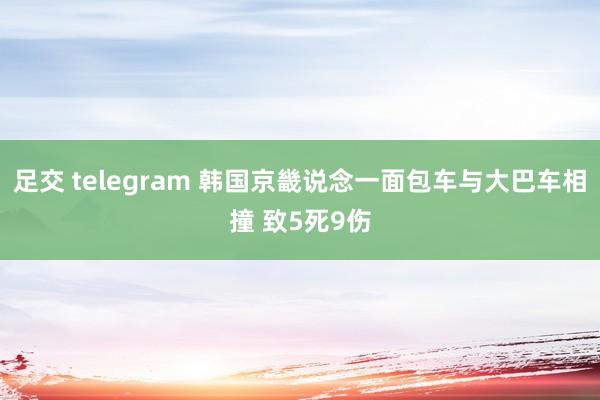 足交 telegram 韩国京畿说念一面包车与大巴车相撞 致5死9伤