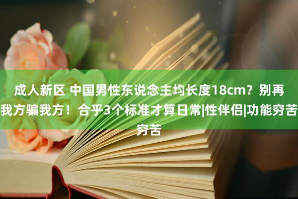 成人新区 中国男性东说念主均长度18cm？别再我方骗我方！合乎3个标准才算日常|性伴侣|功能穷苦