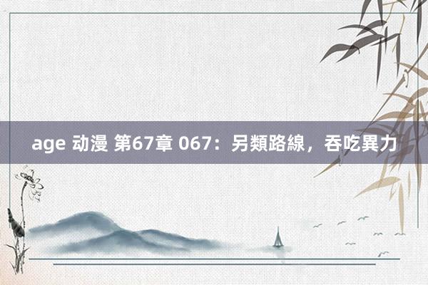 age 动漫 第67章 067：另類路線，吞吃異力