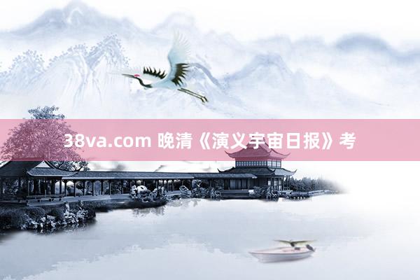 38va.com 晚清《演义宇宙日报》考