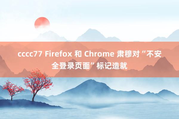 cccc77 Firefox 和 Chrome 肃穆对“不安全登录页面”标记造就