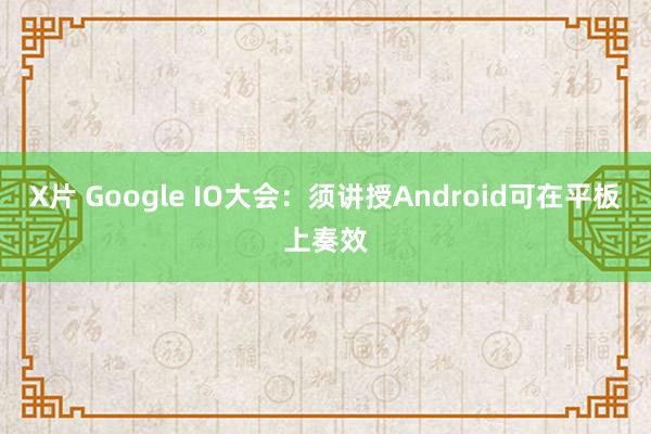 X片 Google IO大会：须讲授Android可在平板上奏效