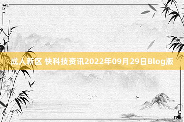 成人新区 快科技资讯2022年09月29日Blog版