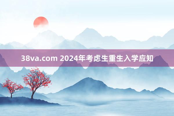 38va.com 2024年考虑生重生入学应知