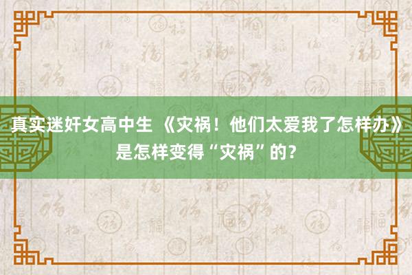 真实迷奸女高中生 《灾祸！他们太爱我了怎样办》是怎样变得“灾祸”的？