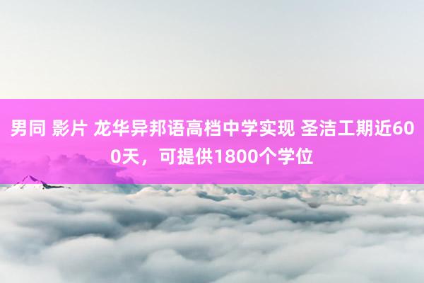 男同 影片 龙华异邦语高档中学实现 圣洁工期近600天，可提供1800个学位