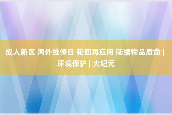 成人新区 海外维修日 轮回再应用 陆续物品质命 | 环境保护 | 大纪元