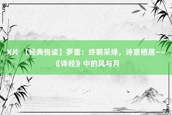 X片 【经典悦读】罗蕾：终朝采绿，诗意栖居——《诗经》中的风与月