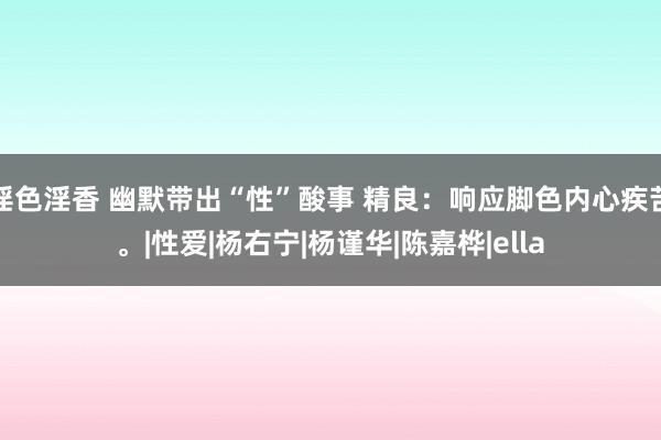 淫色淫香 幽默带出“性”酸事 精良：响应脚色内心疾苦。|性爱|杨右宁|杨谨华|陈嘉桦|ella