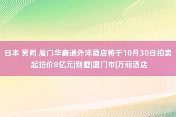 日本 男同 厦门华鑫通外洋酒店将于10月30日拍卖 起拍价8亿元|别墅|厦门市|万丽酒店