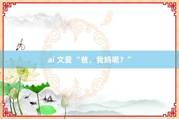 ai 文爱 “爸，我妈呢？”