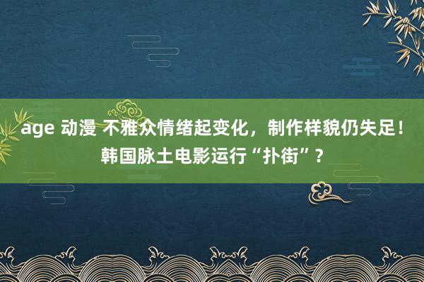 age 动漫 不雅众情绪起变化，制作样貌仍失足！韩国脉土电影运行“扑街”？