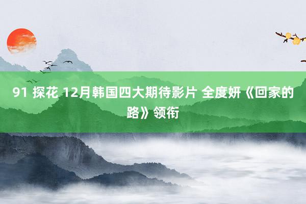 91 探花 12月韩国四大期待影片 全度妍《回家的路》领衔