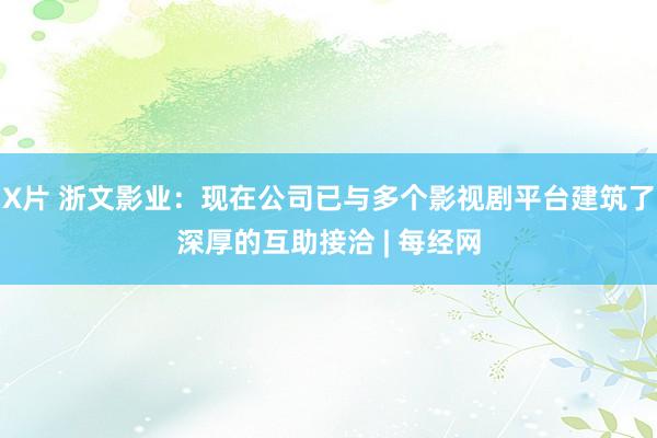 X片 浙文影业：现在公司已与多个影视剧平台建筑了深厚的互助接洽 | 每经网