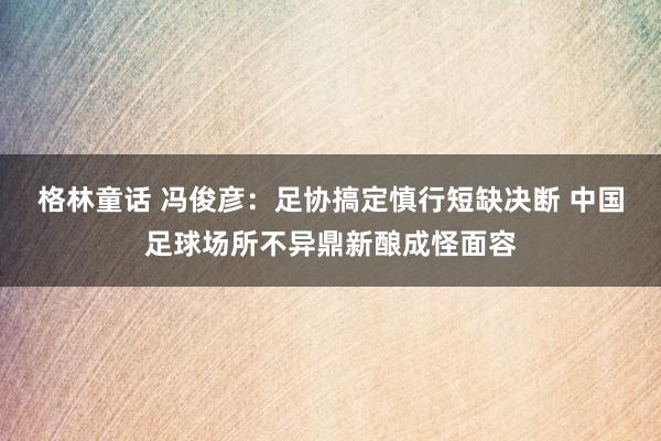 格林童话 冯俊彦：足协搞定慎行短缺决断 中国足球场所不异鼎新酿成怪面容