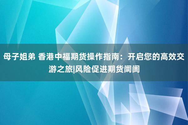 母子姐弟 香港中福期货操作指南：开启您的高效交游之旅|风险促进期货阛阓