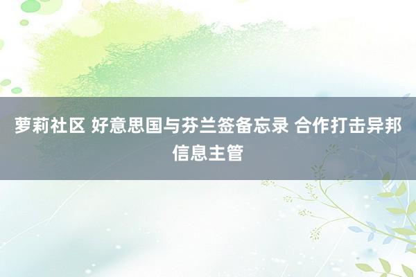 萝莉社区 好意思国与芬兰签备忘录 合作打击异邦信息主管