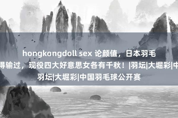 hongkongdoll sex 论颜值，日本羽毛球队约略从来莫得输过，现役四大好意思女各有千秋！|羽坛|大堀彩|中国羽毛球公开赛