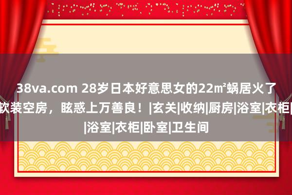 38va.com 28岁日本好意思女的22㎡蜗居火了，用一个月软装空房，眩惑上万善良！|玄关|收纳|厨房|浴室|衣柜|卧室|卫生间