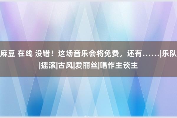 麻豆 在线 没错！这场音乐会将免费，还有……|乐队|摇滚|古风|爱丽丝|唱作主谈主