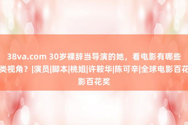 38va.com 30岁裸辞当导演的她，看电影有哪些另类视角？|演员|脚本|桃姐|许鞍华|陈可辛|全球电影百花奖