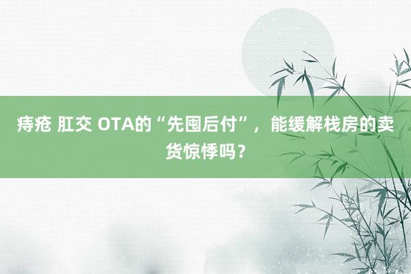 痔疮 肛交 OTA的“先囤后付”，能缓解栈房的卖货惊悸吗？