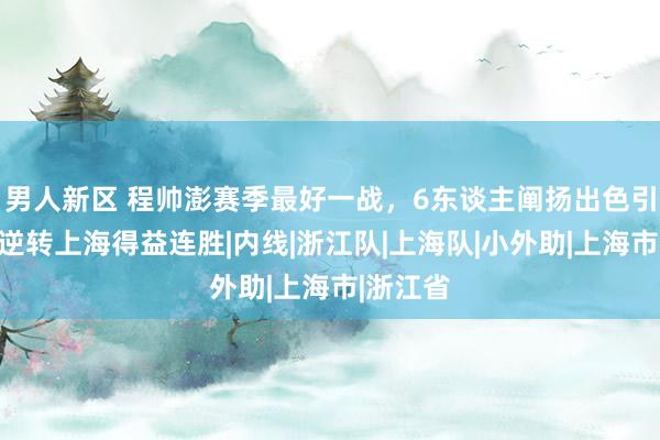 男人新区 程帅澎赛季最好一战，6东谈主阐扬出色引颈浙江逆转上海得益连胜|内线|浙江队|上海队|小外助|上海市|浙江省