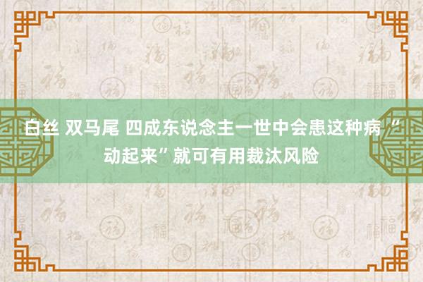 白丝 双马尾 四成东说念主一世中会患这种病 “动起来”就可有用裁汰风险