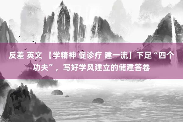 反差 英文 【学精神 促诊疗 建一流】下足“四个功夫”，写好学风建立的储建答卷