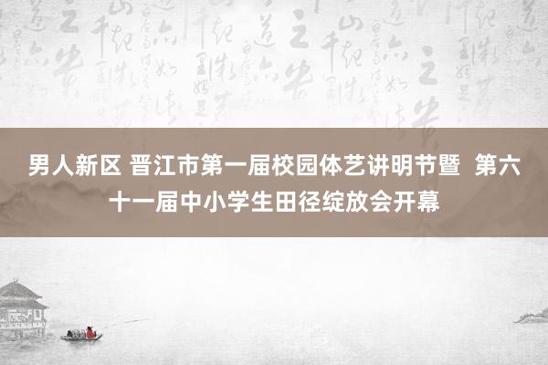 男人新区 晋江市第一届校园体艺讲明节暨  第六十一届中小学生田径绽放会开幕