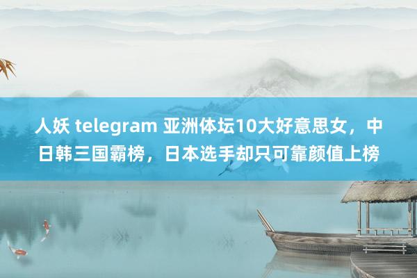 人妖 telegram 亚洲体坛10大好意思女，中日韩三国霸榜，日本选手却只可靠颜值上榜