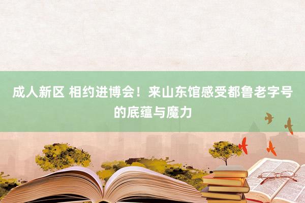 成人新区 相约进博会！来山东馆感受都鲁老字号的底蕴与魔力