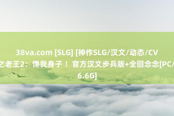 38va.com [SLG] [神作SLG/汉文/动态/CV]新生之老王2：馋我身子 ！官方汉文步兵版+全回念念[PC/6.6G]