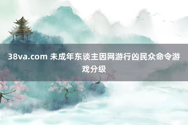 38va.com 未成年东谈主因网游行凶　民众命令游戏分级