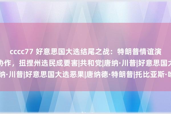 cccc77 好意思国大选结尾之战：特朗普情谊演讲2小时，哈里斯敕令协作，扭捏州选民成要害|共和党|唐纳·川普|好意思国大选恶果|唐纳德·特朗普|托比亚斯·哈里斯