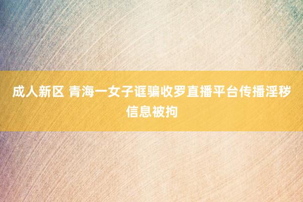 成人新区 青海一女子诓骗收罗直播平台传播淫秽信息被拘