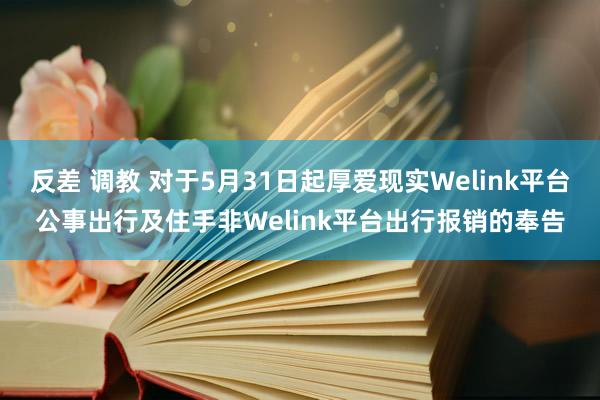 反差 调教 对于5月31日起厚爱现实Welink平台公事出行及住手非Welink平台出行报销的奉告