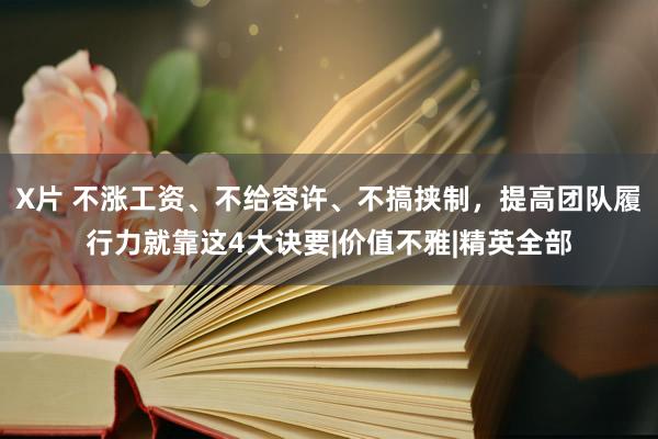 X片 不涨工资、不给容许、不搞挟制，提高团队履行力就靠这4大诀要|价值不雅|精英全部