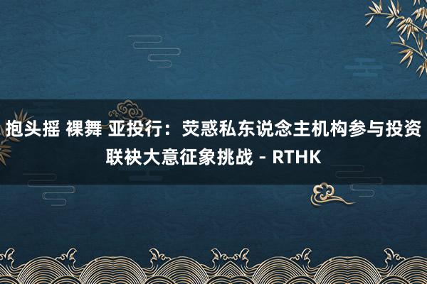 抱头摇 裸舞 亚投行：荧惑私东说念主机构参与投资　联袂大意征象挑战 - RTHK